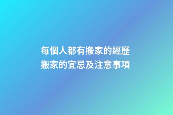 每個人都有搬家的經歷 搬家的宜忌及注意事項